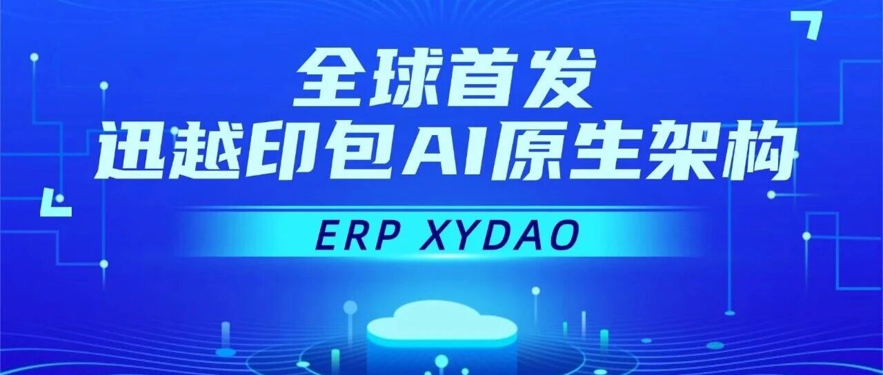 全球首發(fā) | 迅越印包AI原生架構(gòu)ERP XYDAO重新定義工業(yè)大腦！